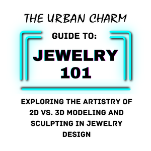 Jewelry 101: The Urban Charm Guide to Exploring the Artistry: 2D vs. 3D Modeling and Sculpting in Jewelry Design