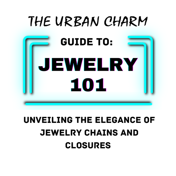 Jewelry 101: The Urban Charm Guide to Understanding Jewelry Chains and Closures